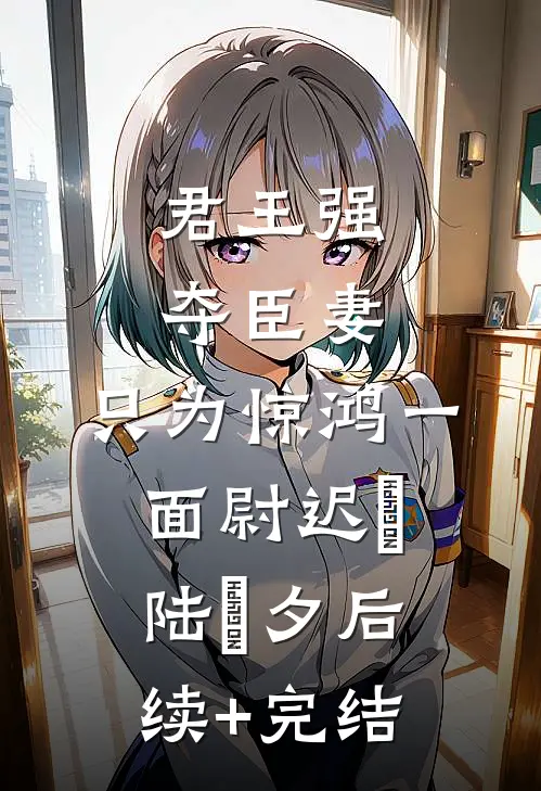 君王强夺臣妻，只为惊鸿一面尉迟璟陆妧夕后续+完结