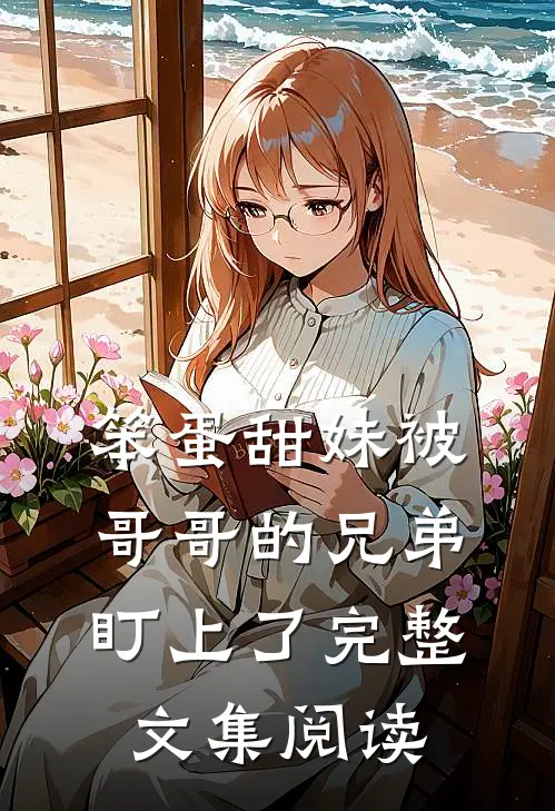 笨蛋甜妹被哥哥的兄弟盯上了完整文集阅读