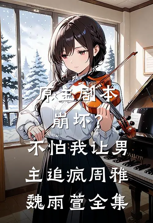 原主剧本崩坏？不怕，我让男主追疯周雅魏雨萱全集