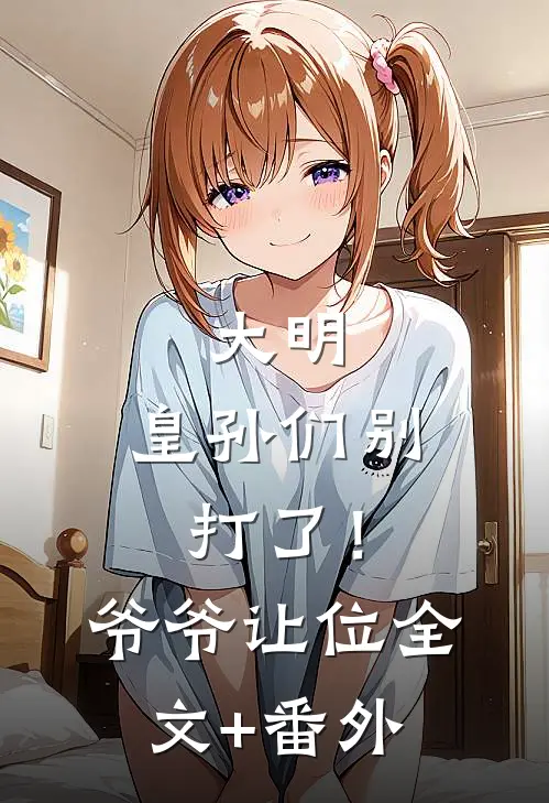大明：皇孙们别打了！爷爷让位全文+番外