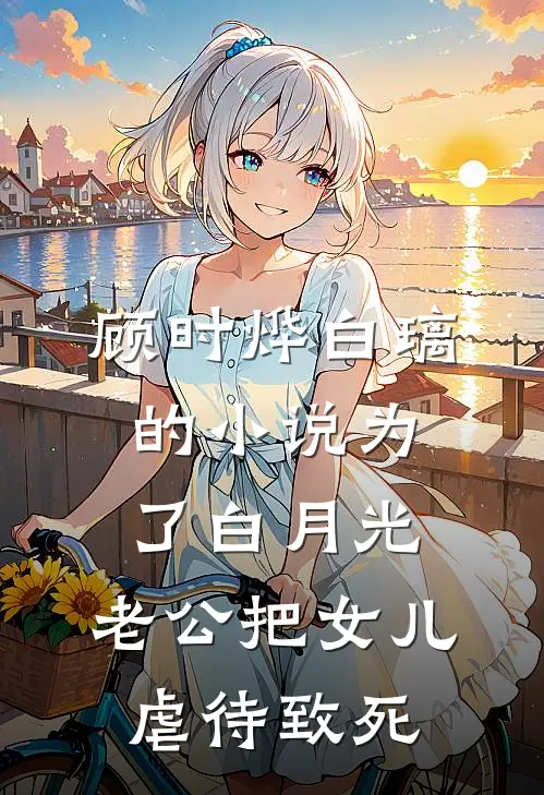 顾时烨白璃的小说为了白月光，老公把女儿虐待致死