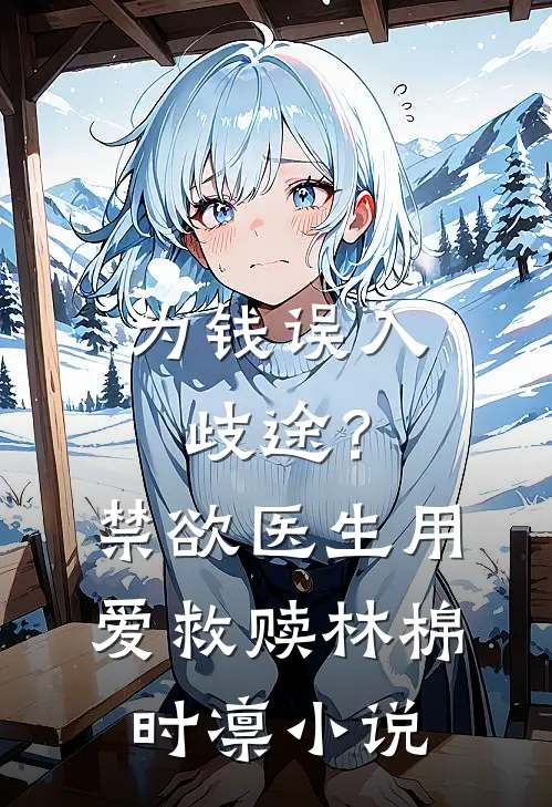 为钱误入歧途？禁欲医生用爱救赎林棉时凛小说