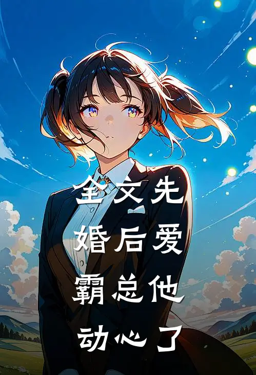 全文先婚后爱，霸总他动心了