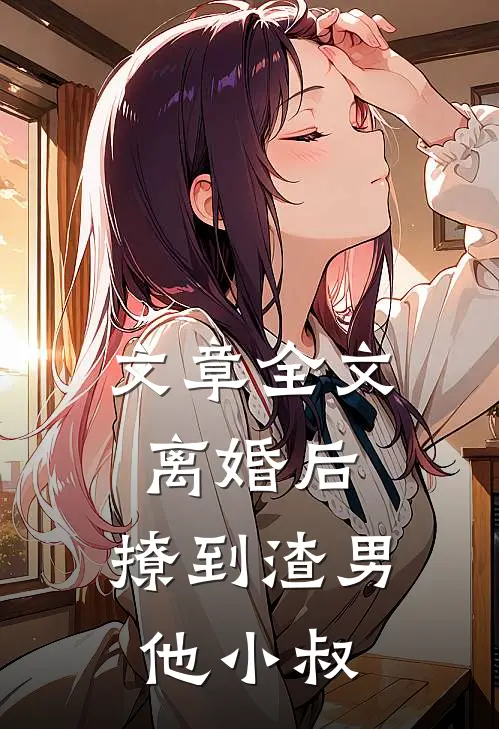 文章全文离婚后，撩到渣男他小叔