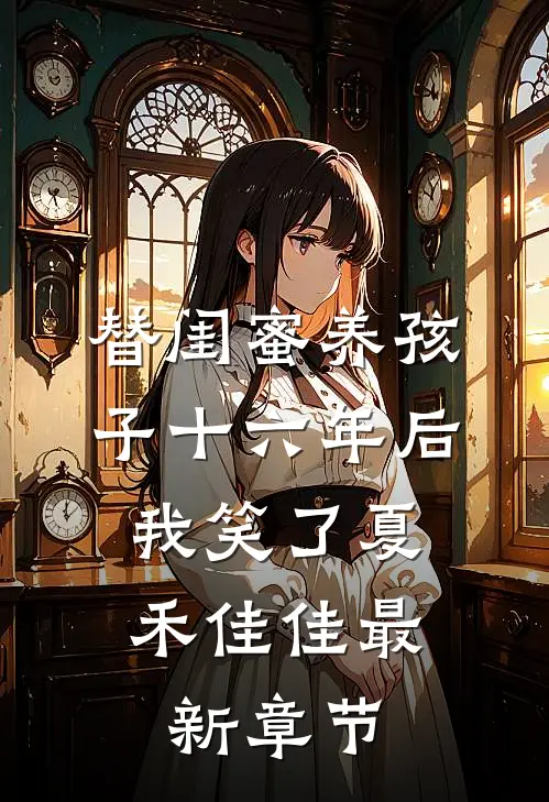 替闺蜜养孩子十六年后，我笑了夏禾佳佳最新章节