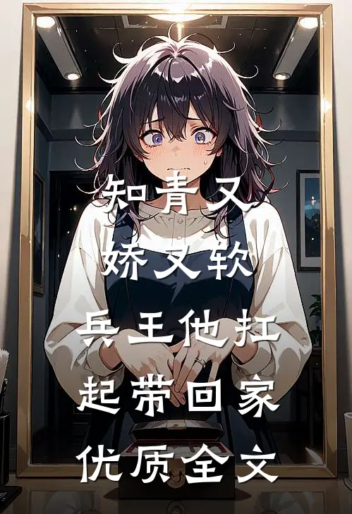 知青又娇又软，兵王他扛起带回家优质全文