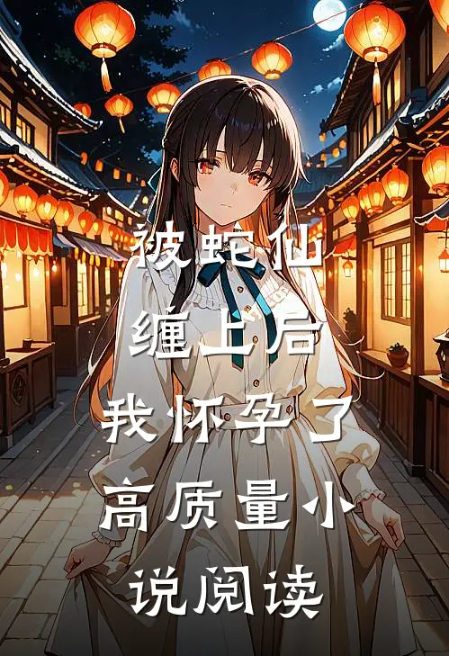 被蛇仙缠上后，我怀孕了高质量小说阅读