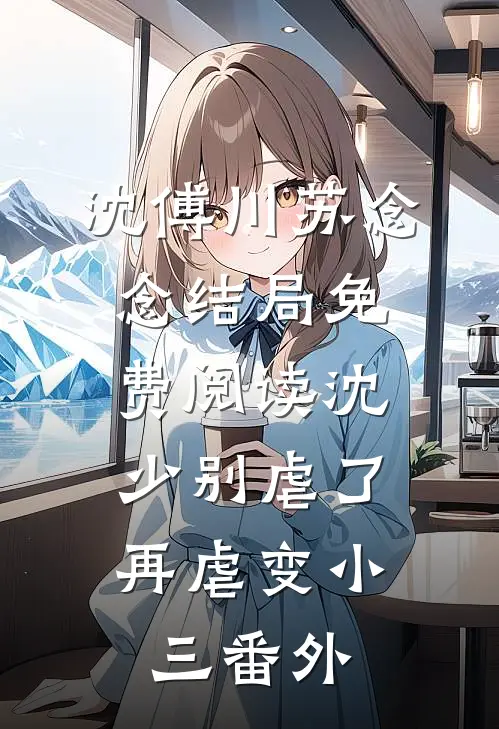 沈傅川苏念念结局免费阅读沈少别虐了，再虐变小三番外