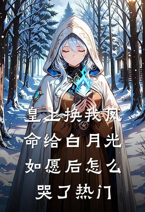 皇上换我凤命给白月光，如愿后怎么哭了热门