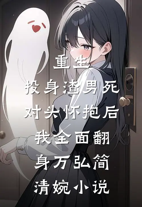 重生：投身渣男死对头怀抱后，我全面翻身万弘简清婉小说