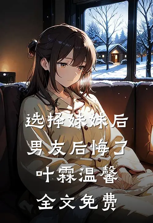 选择妹妹后，男友后悔了叶霖温馨全文免费