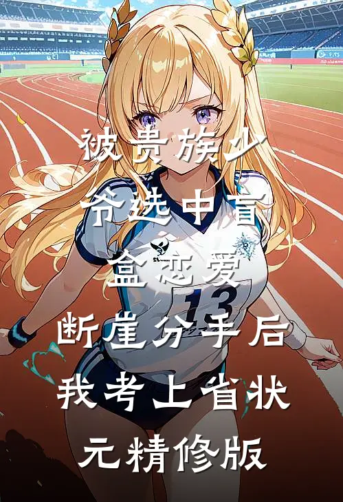 被贵族少爷选中盲盒恋爱，断崖分手后我考上省状元精修版