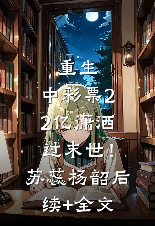 重生：中彩票2.2亿潇洒过末世！苏蕊杨韶后续+全文