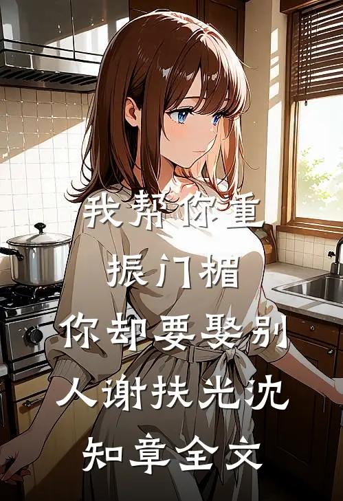 我帮你重振门楣，你却要娶别人谢扶光沈知章全文