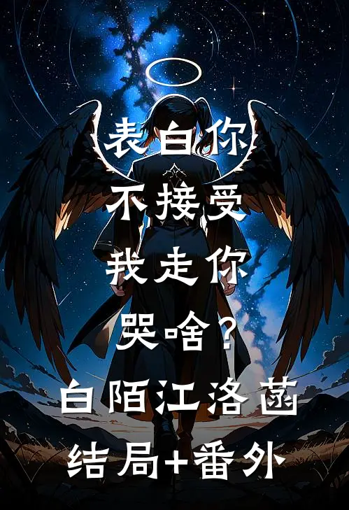 表白你不接受，我走你哭啥？白陌江洛菡结局+番外