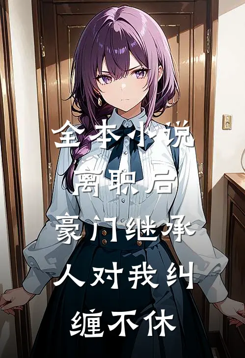全本小说离职后，豪门继承人对我纠缠不休