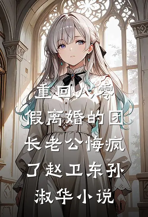 重回八零，假离婚的团长老公悔疯了赵卫东孙淑华小说
