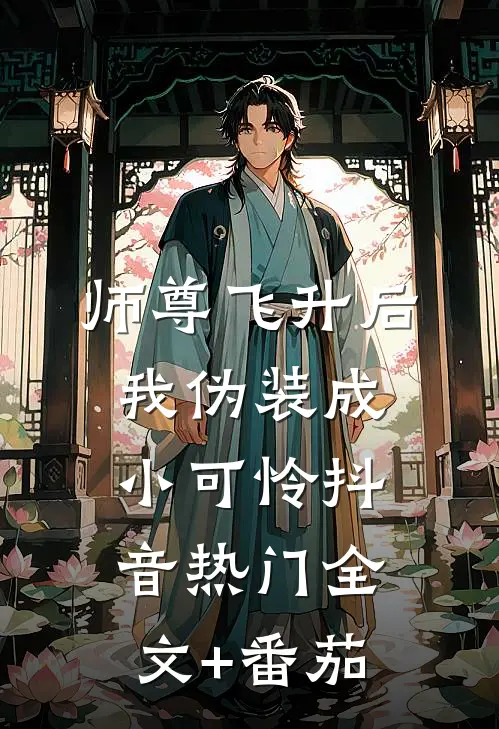 师尊飞升后我伪装成小可怜抖音热门全文+番茄