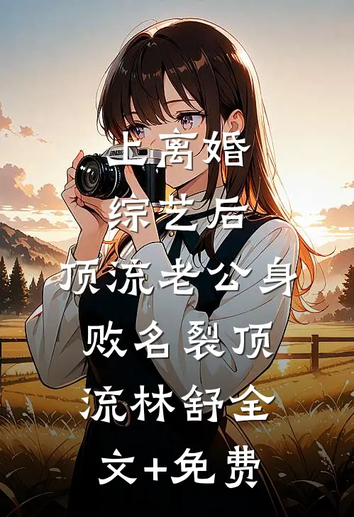 上离婚综艺后，顶流老公身败名裂顶流林舒全文+免费