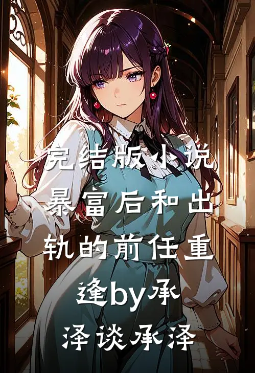 完结版小说暴富后和出轨的前任重逢by承泽谈承泽