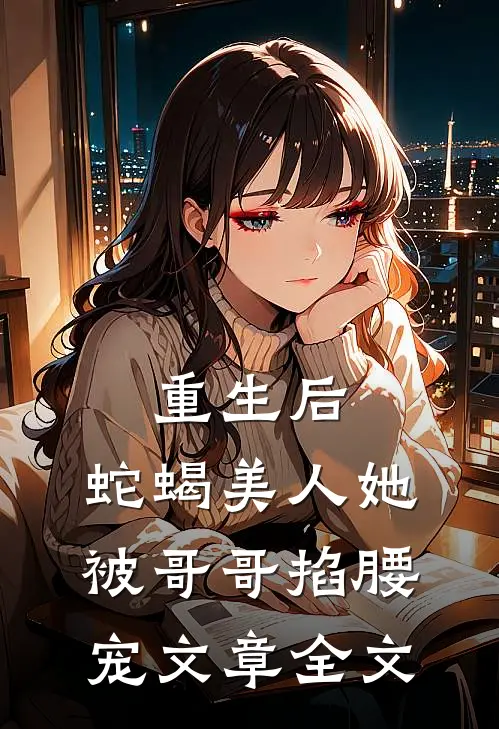 重生后，蛇蝎美人她被哥哥掐腰宠文章全文