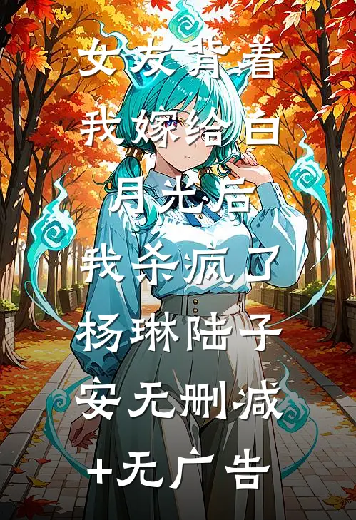 女友背着我嫁给白月光后，我杀疯了杨琳陆子安无删减+无广告