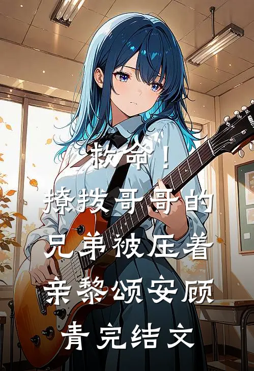 救命！撩拨哥哥的兄弟，被压着亲黎颂安顾青完结文