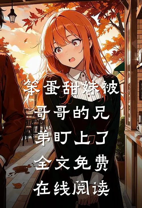 笨蛋甜妹被哥哥的兄弟盯上了全文免费在线阅读