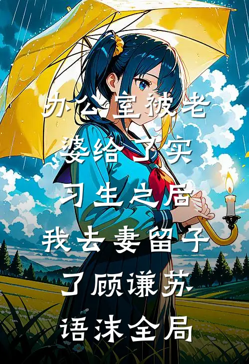 办公室被老婆给了实习生之后，我去妻留子了顾谦苏语沫全局