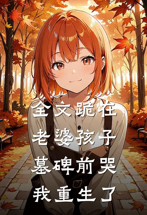 全文跪在老婆孩子墓碑前哭，我重生了