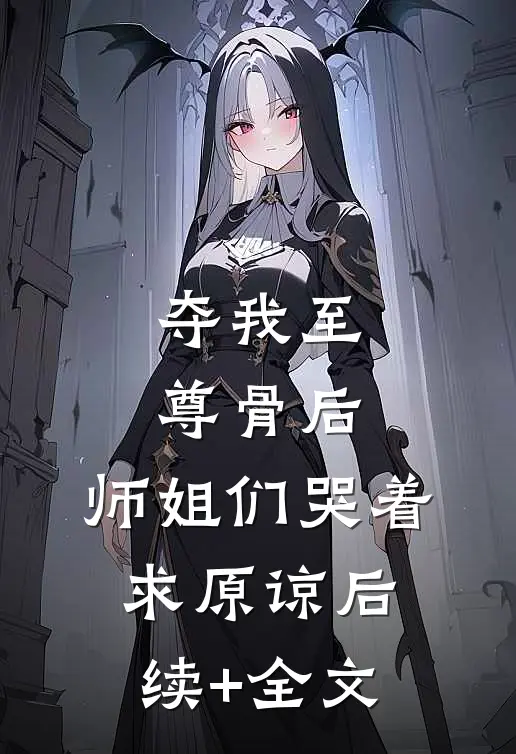 夺我至尊骨后，师姐们哭着求原谅后续+全文