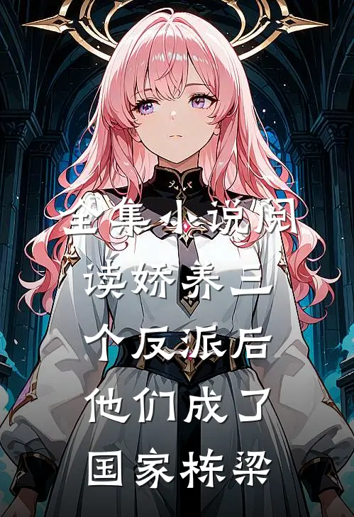 全集小说阅读娇养三个反派后，他们成了国家栋梁