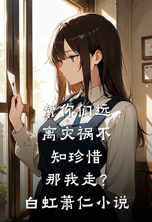 帮你们远离灾祸不知珍惜，那我走？白虹萧仁小说