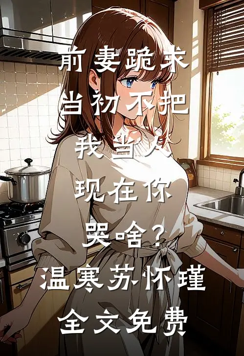 前妻跪求，当初不把我当人，现在你哭啥？温寒苏怀瑾全文免费