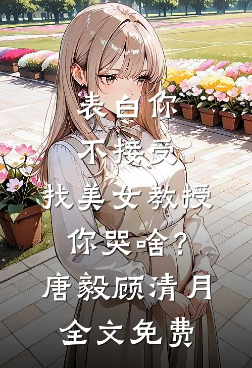表白你不接受，找美女教授你哭啥？唐毅顾清月全文免费