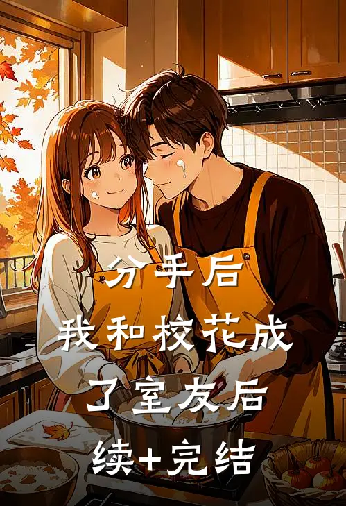 分手后，我和校花成了室友后续+完结