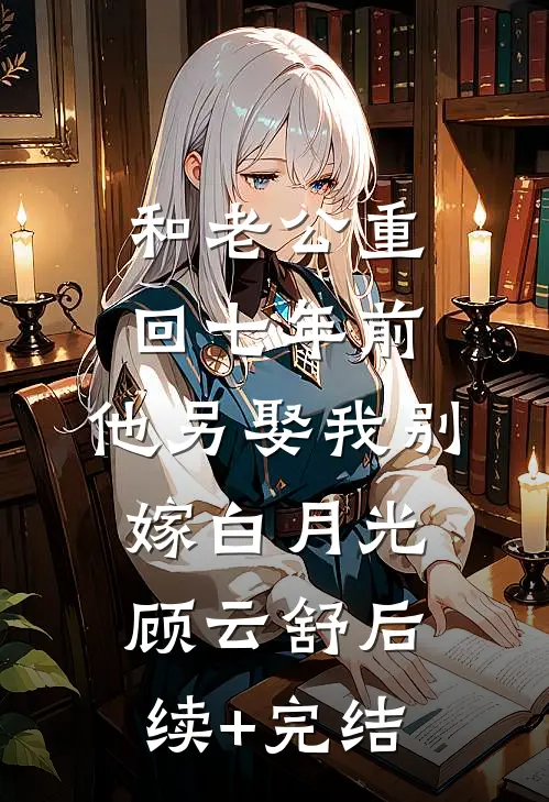 和老公重回七年前，他另娶我别嫁白月光顾云舒后续+完结