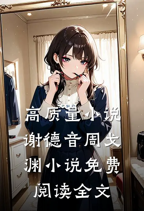 高质量小说谢德音周戈渊小说免费阅读全文