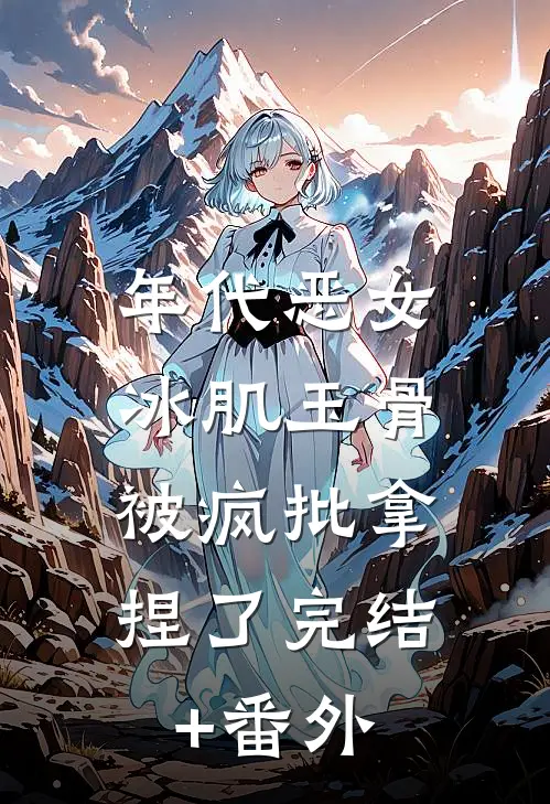 年代恶女冰肌玉骨，被疯批拿捏了完结+番外