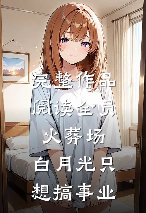完整作品阅读全员火葬场，白月光只想搞事业