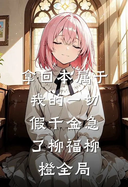 拿回本属于我的一切，假千金急了柳福柳橙全局