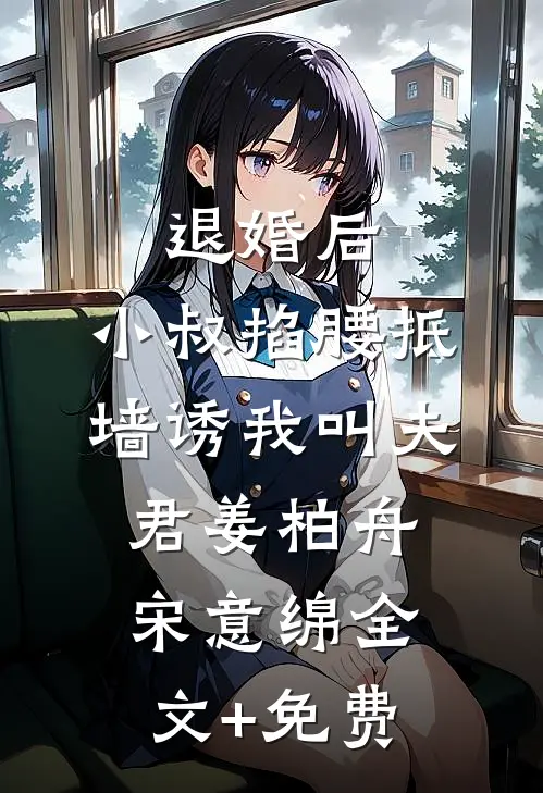 退婚后，小叔掐腰抵墙诱我叫夫君姜柏舟宋意绵全文+免费