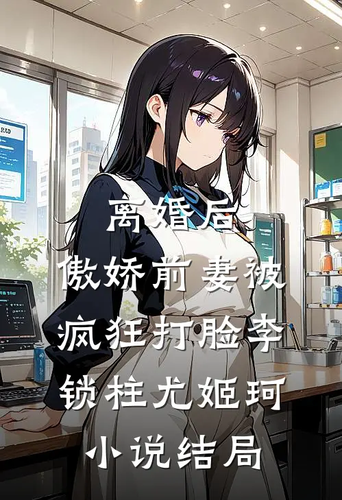 离婚后，傲娇前妻被疯狂打脸李锁柱尤姬珂小说结局