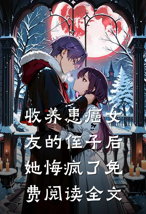 收养患癌女友的侄子后，她悔疯了免费阅读全文