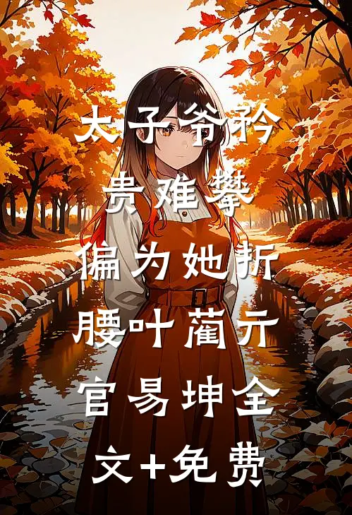 太子爷矜贵难攀，偏为她折腰叶蔺亓官易坤全文+免费