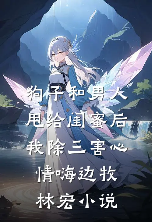 狗子和男人甩给闺蜜后，我除三害心情嗨边牧林宏小说