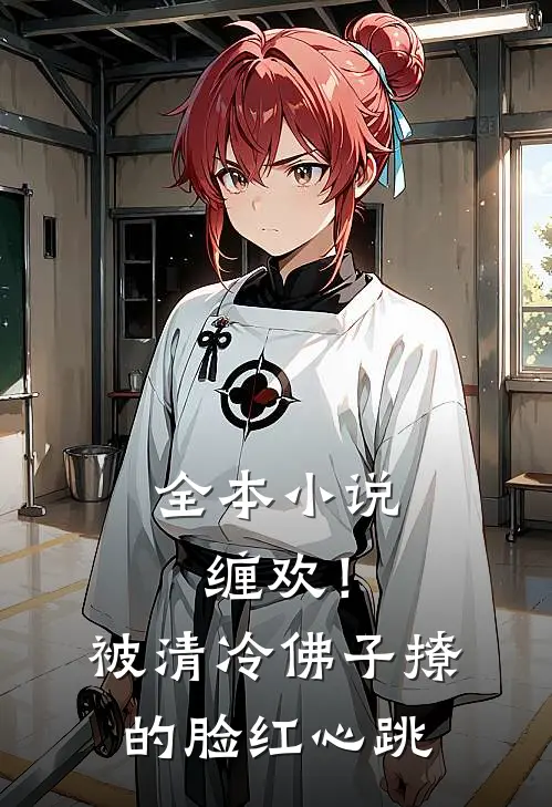 全本小说缠欢！被清冷佛子撩的脸红心跳