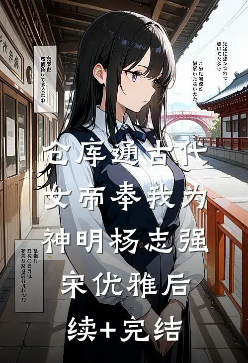 仓库通古代：女帝奉我为神明杨志强宋优雅后续+完结
