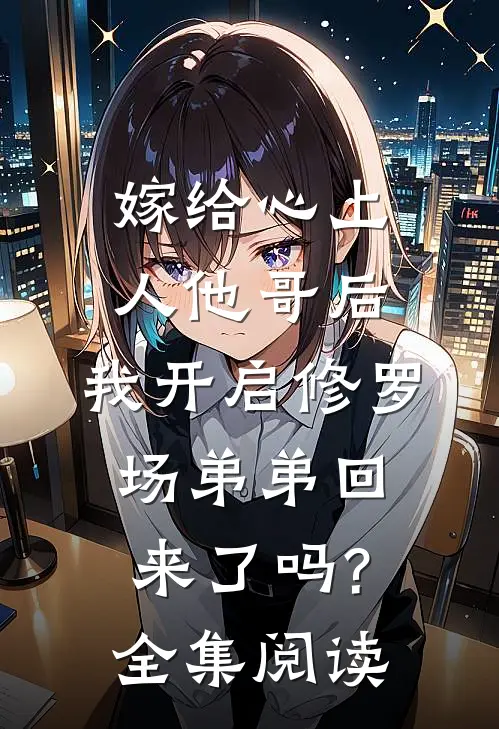 嫁给心上人他哥后,我开启修罗场 弟弟回来了吗?全集阅读