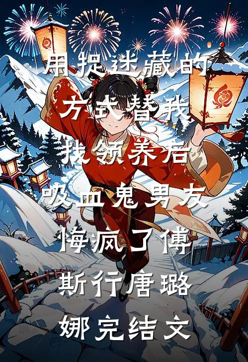 用捉迷藏的方式替我找领养后，吸血鬼男友悔疯了傅斯行唐璐娜完结文